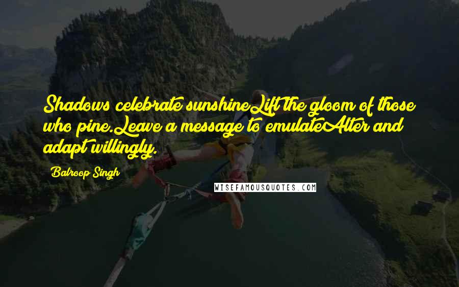 Balroop Singh Quotes: Shadows celebrate sunshineLift the gloom of those who pine.Leave a message to emulateAlter and adapt willingly.