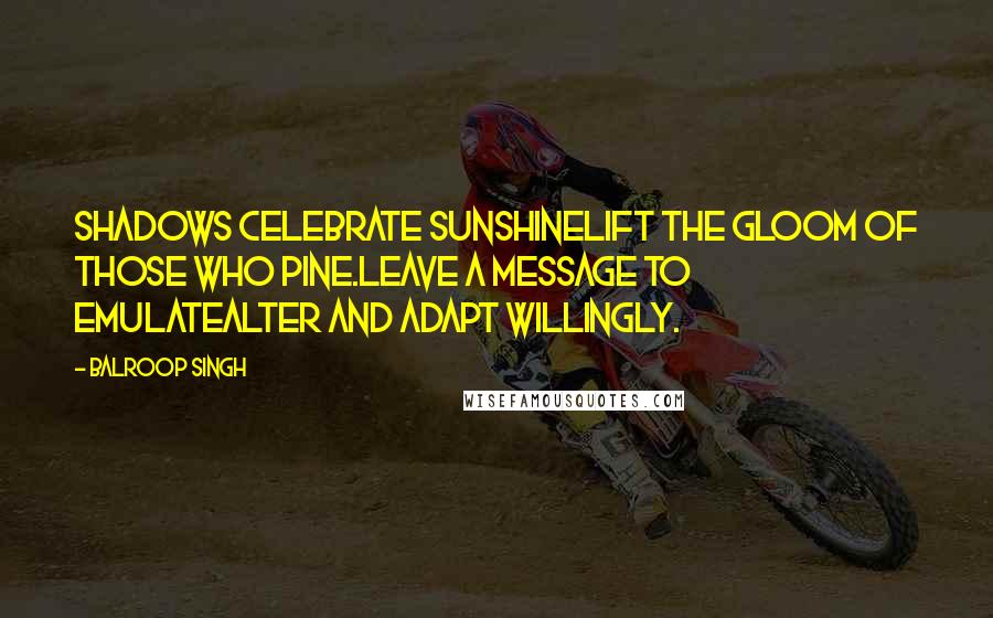Balroop Singh Quotes: Shadows celebrate sunshineLift the gloom of those who pine.Leave a message to emulateAlter and adapt willingly.