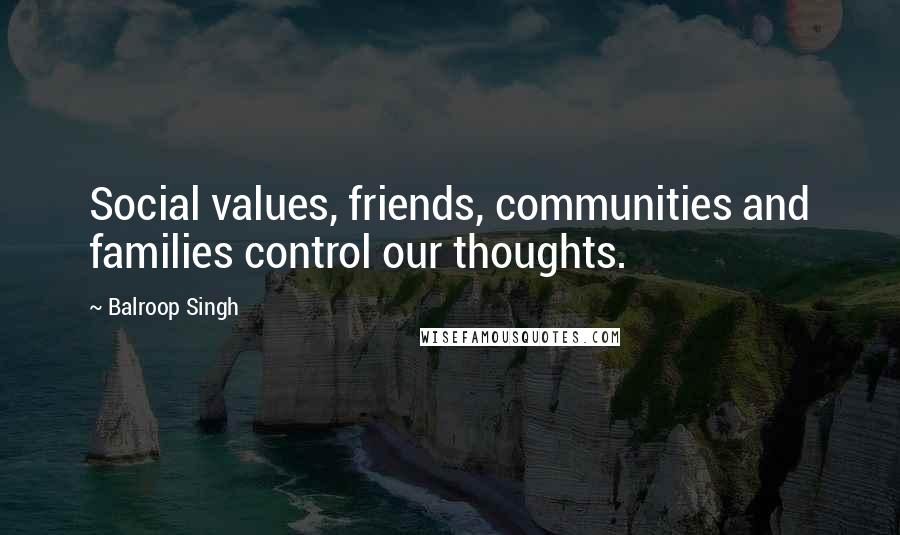 Balroop Singh Quotes: Social values, friends, communities and families control our thoughts.