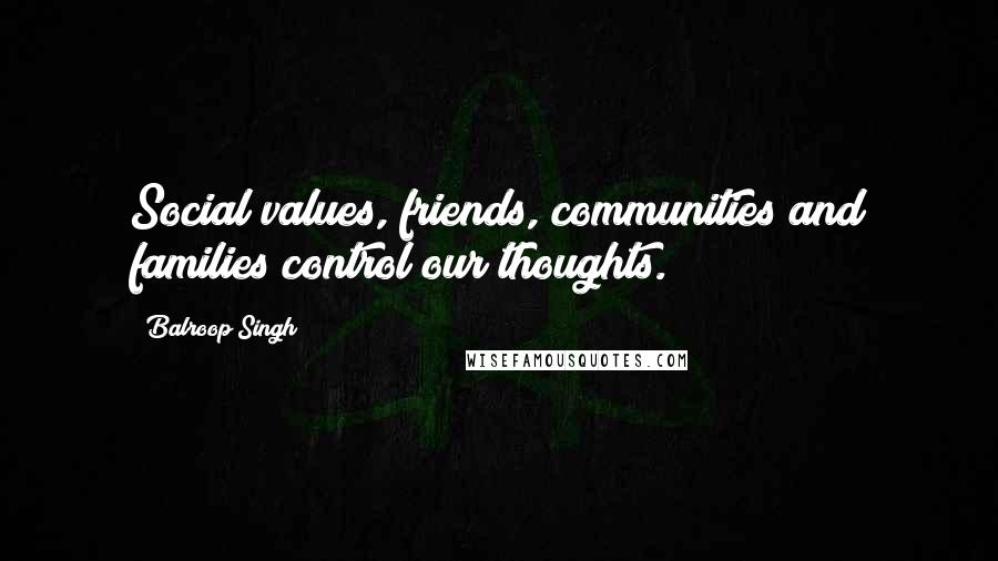 Balroop Singh Quotes: Social values, friends, communities and families control our thoughts.