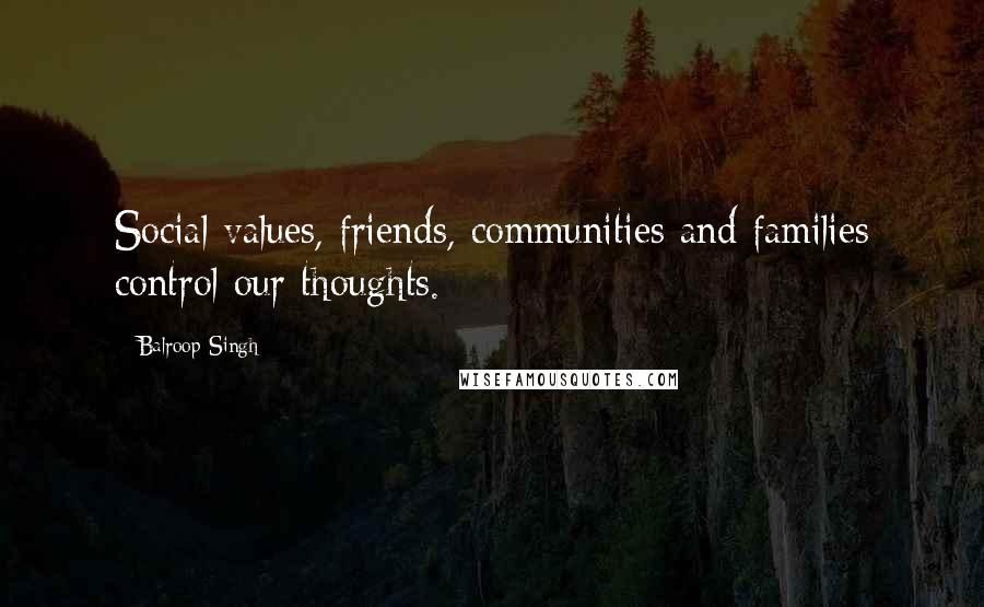 Balroop Singh Quotes: Social values, friends, communities and families control our thoughts.