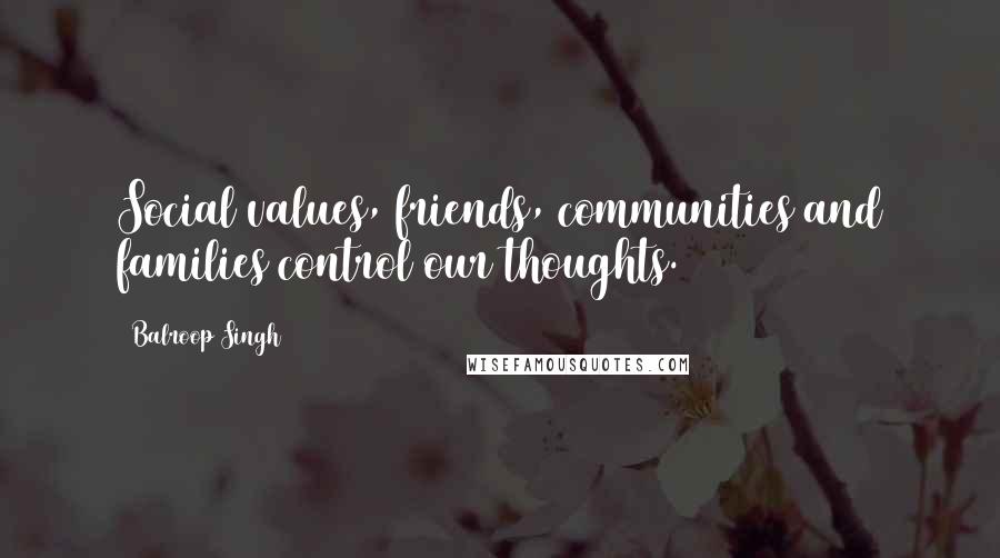 Balroop Singh Quotes: Social values, friends, communities and families control our thoughts.