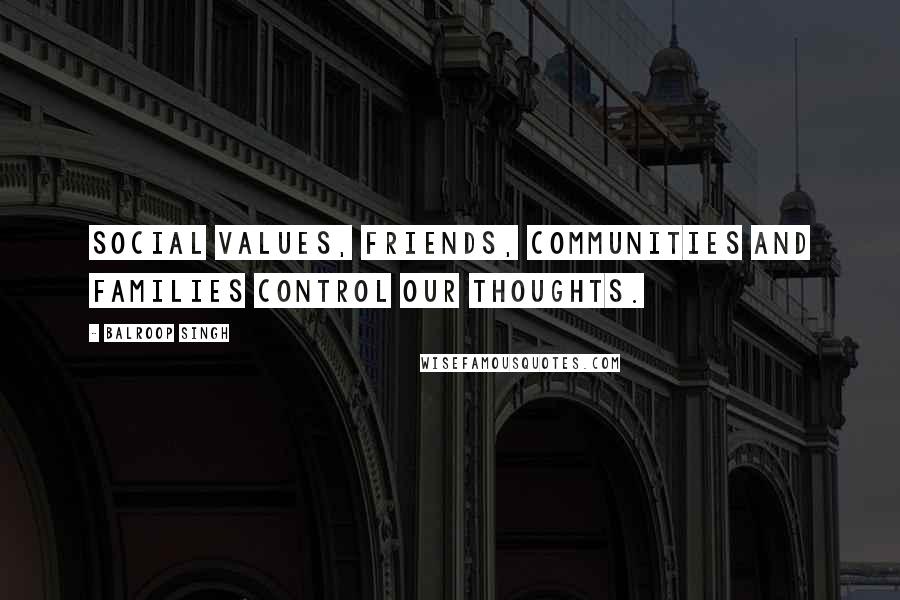 Balroop Singh Quotes: Social values, friends, communities and families control our thoughts.