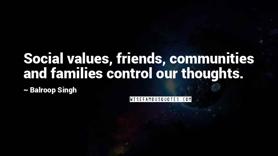 Balroop Singh Quotes: Social values, friends, communities and families control our thoughts.