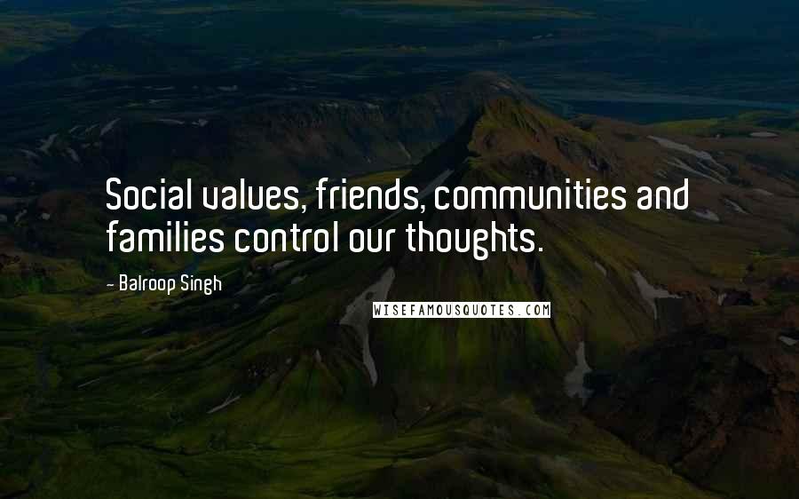 Balroop Singh Quotes: Social values, friends, communities and families control our thoughts.