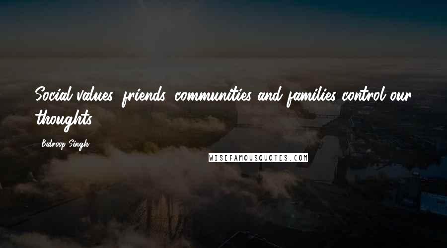 Balroop Singh Quotes: Social values, friends, communities and families control our thoughts.