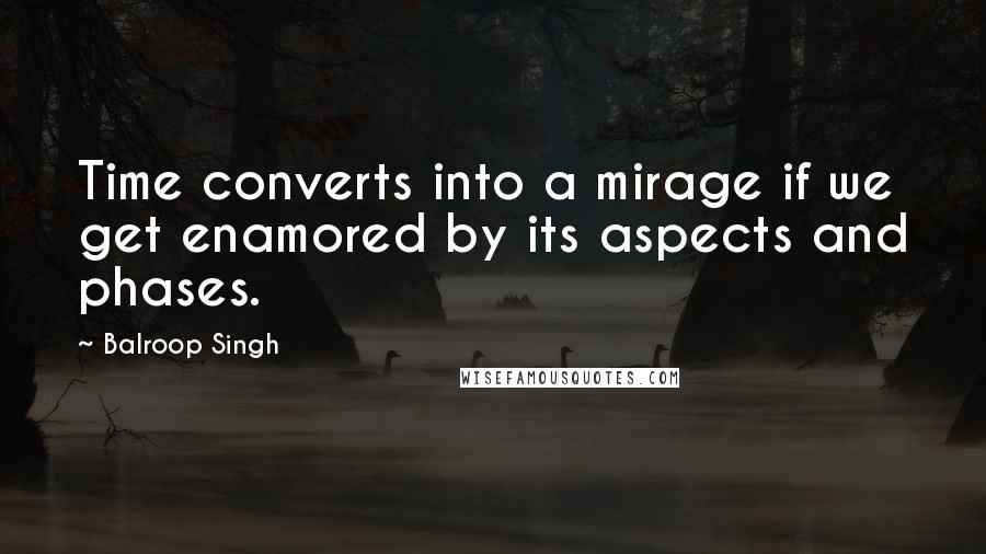 Balroop Singh Quotes: Time converts into a mirage if we get enamored by its aspects and phases.