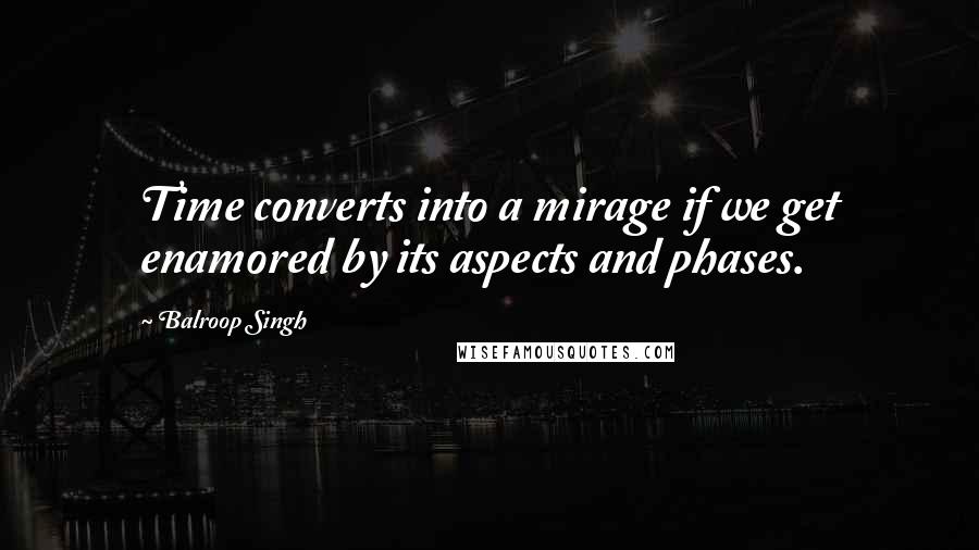 Balroop Singh Quotes: Time converts into a mirage if we get enamored by its aspects and phases.