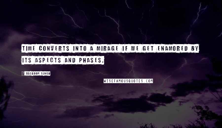 Balroop Singh Quotes: Time converts into a mirage if we get enamored by its aspects and phases.