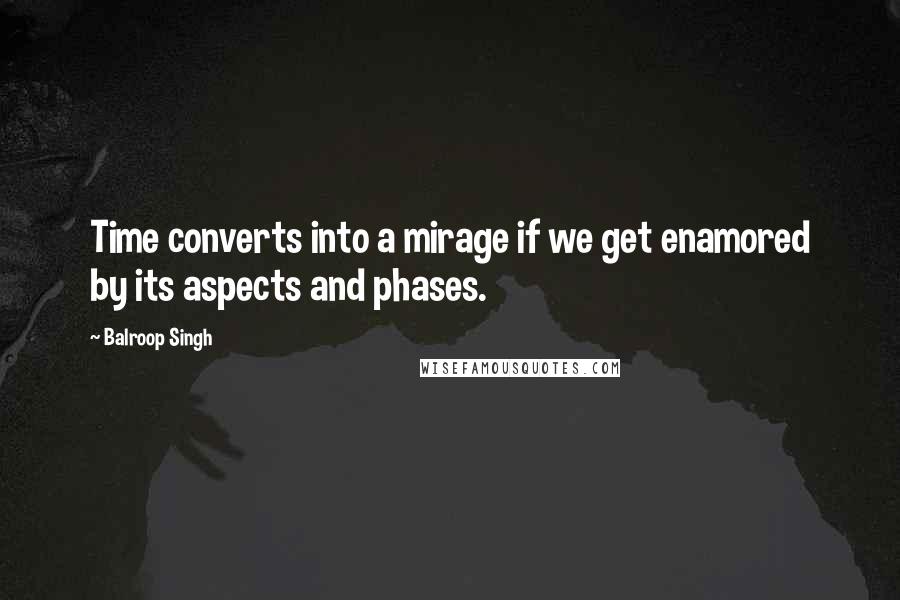 Balroop Singh Quotes: Time converts into a mirage if we get enamored by its aspects and phases.