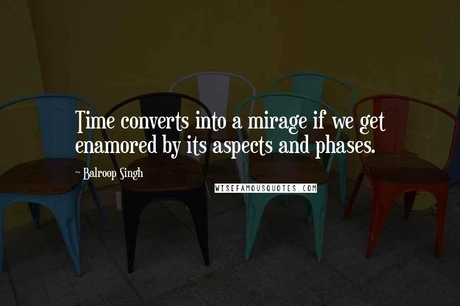 Balroop Singh Quotes: Time converts into a mirage if we get enamored by its aspects and phases.