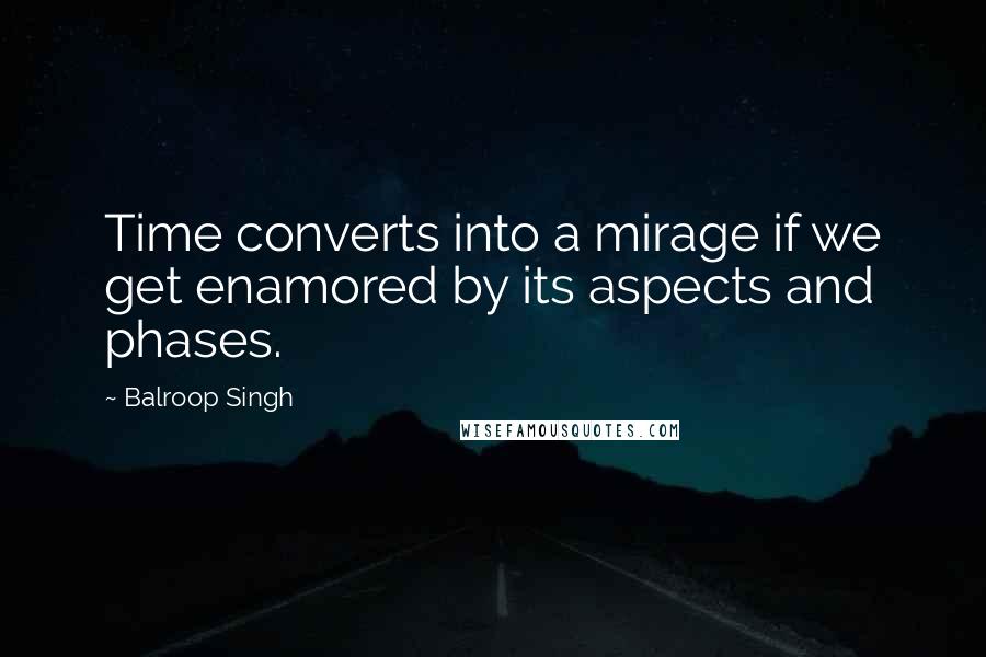 Balroop Singh Quotes: Time converts into a mirage if we get enamored by its aspects and phases.