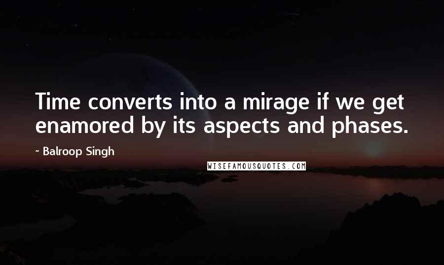 Balroop Singh Quotes: Time converts into a mirage if we get enamored by its aspects and phases.