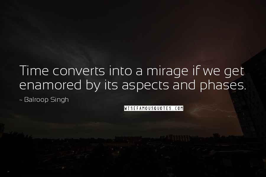 Balroop Singh Quotes: Time converts into a mirage if we get enamored by its aspects and phases.