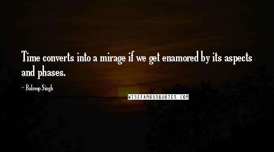 Balroop Singh Quotes: Time converts into a mirage if we get enamored by its aspects and phases.