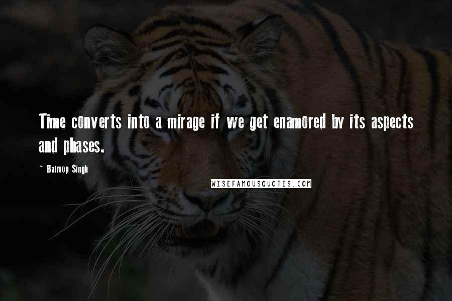 Balroop Singh Quotes: Time converts into a mirage if we get enamored by its aspects and phases.