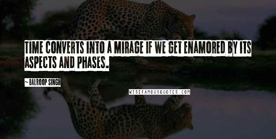 Balroop Singh Quotes: Time converts into a mirage if we get enamored by its aspects and phases.