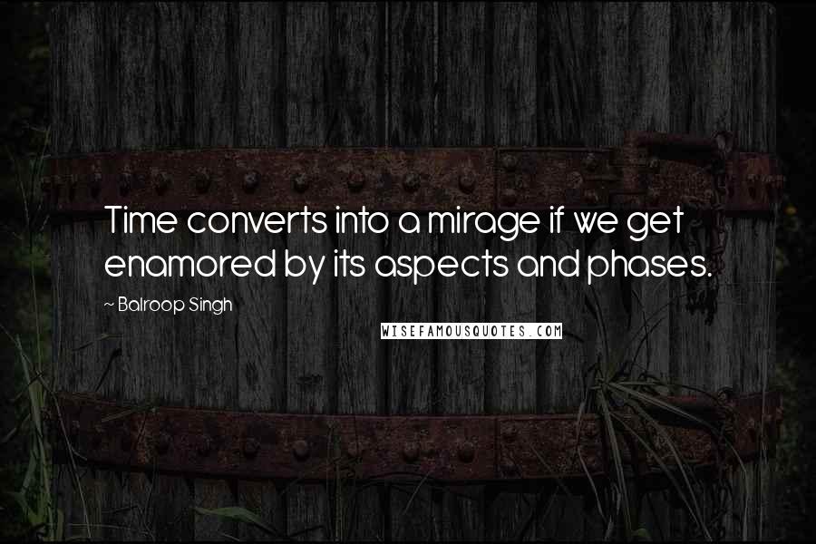 Balroop Singh Quotes: Time converts into a mirage if we get enamored by its aspects and phases.