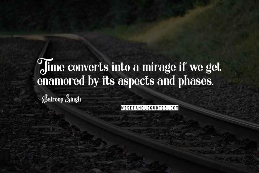 Balroop Singh Quotes: Time converts into a mirage if we get enamored by its aspects and phases.