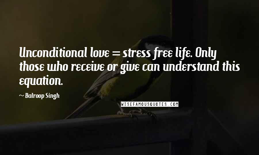 Balroop Singh Quotes: Unconditional love = stress free life. Only those who receive or give can understand this equation.