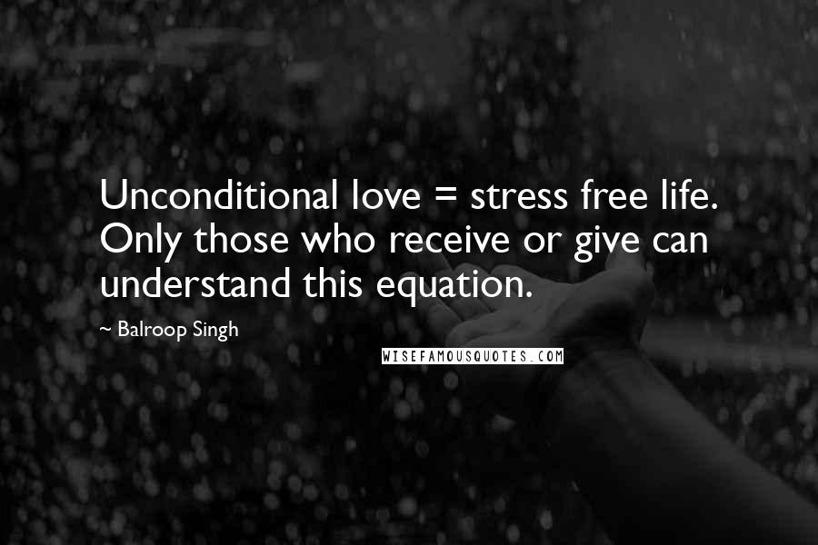 Balroop Singh Quotes: Unconditional love = stress free life. Only those who receive or give can understand this equation.