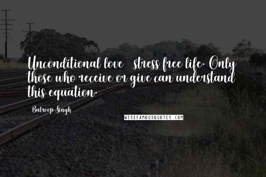 Balroop Singh Quotes: Unconditional love = stress free life. Only those who receive or give can understand this equation.