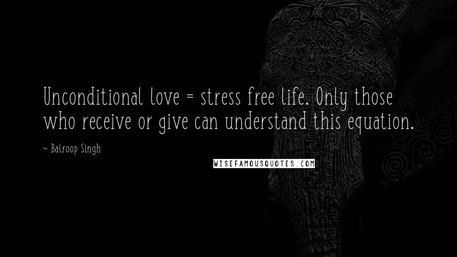 Balroop Singh Quotes: Unconditional love = stress free life. Only those who receive or give can understand this equation.