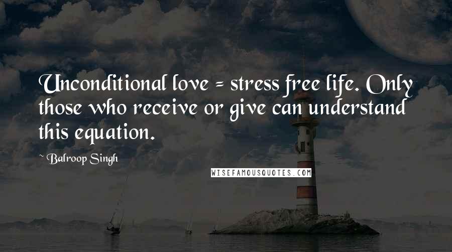 Balroop Singh Quotes: Unconditional love = stress free life. Only those who receive or give can understand this equation.