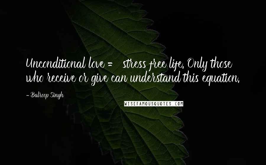 Balroop Singh Quotes: Unconditional love = stress free life. Only those who receive or give can understand this equation.