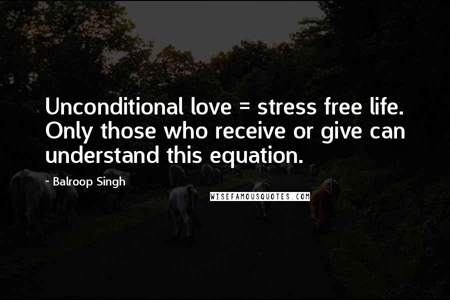 Balroop Singh Quotes: Unconditional love = stress free life. Only those who receive or give can understand this equation.