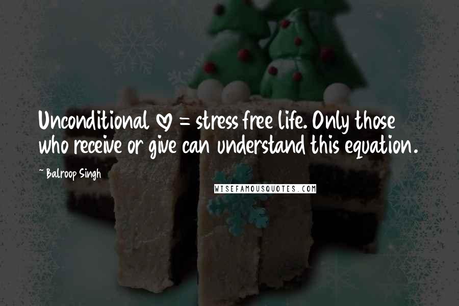 Balroop Singh Quotes: Unconditional love = stress free life. Only those who receive or give can understand this equation.