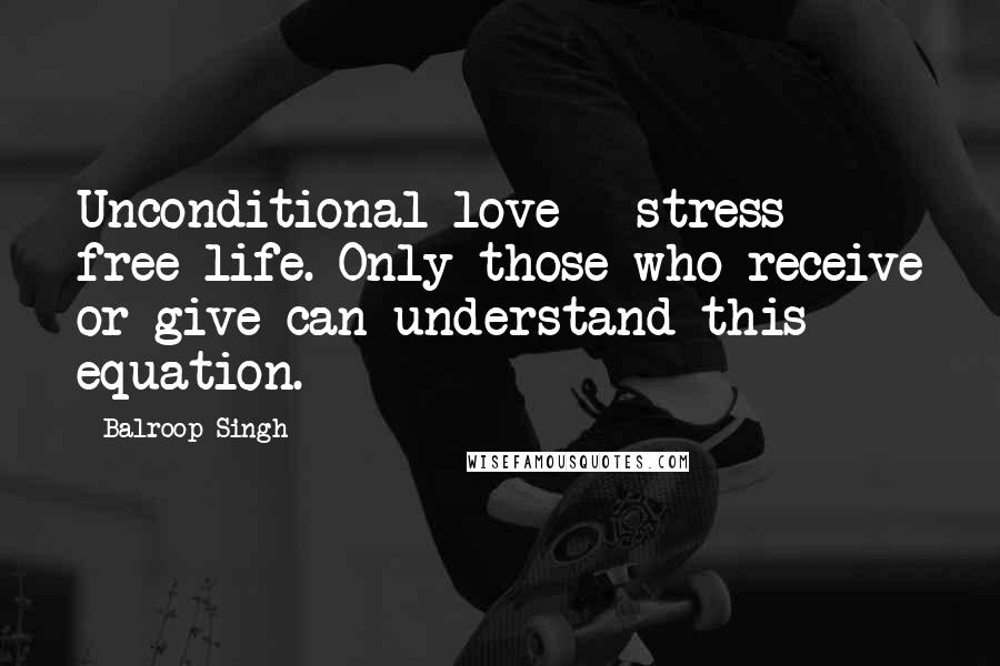 Balroop Singh Quotes: Unconditional love = stress free life. Only those who receive or give can understand this equation.