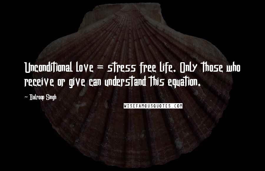 Balroop Singh Quotes: Unconditional love = stress free life. Only those who receive or give can understand this equation.