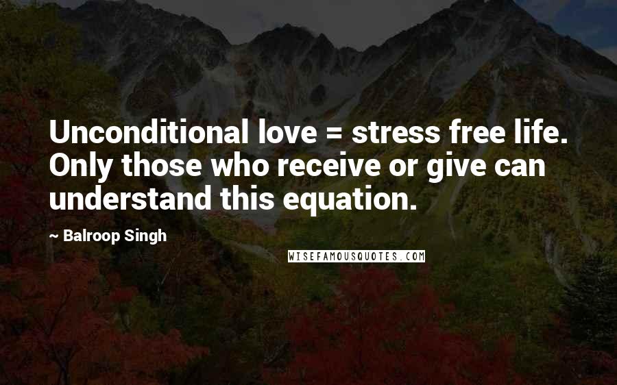 Balroop Singh Quotes: Unconditional love = stress free life. Only those who receive or give can understand this equation.