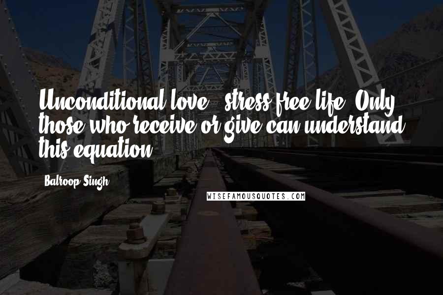 Balroop Singh Quotes: Unconditional love = stress free life. Only those who receive or give can understand this equation.