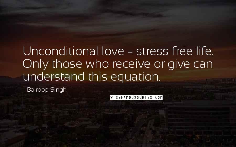 Balroop Singh Quotes: Unconditional love = stress free life. Only those who receive or give can understand this equation.