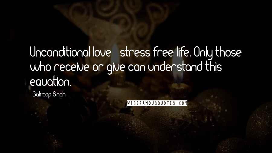 Balroop Singh Quotes: Unconditional love = stress free life. Only those who receive or give can understand this equation.
