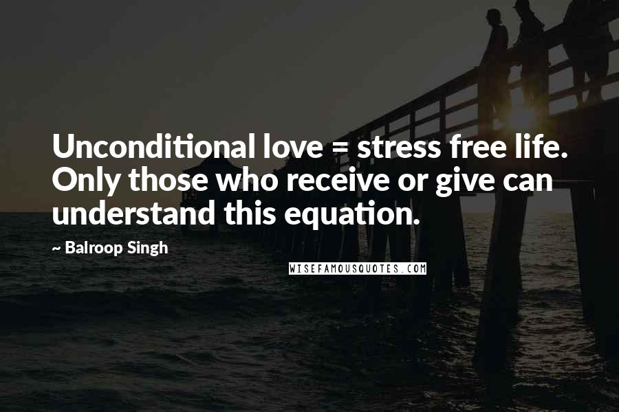 Balroop Singh Quotes: Unconditional love = stress free life. Only those who receive or give can understand this equation.