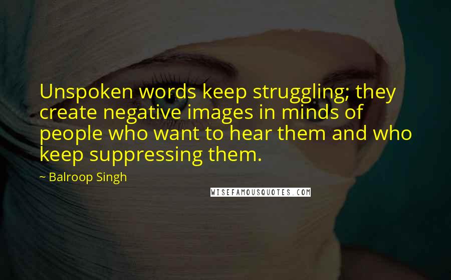 Balroop Singh Quotes: Unspoken words keep struggling; they create negative images in minds of people who want to hear them and who keep suppressing them.