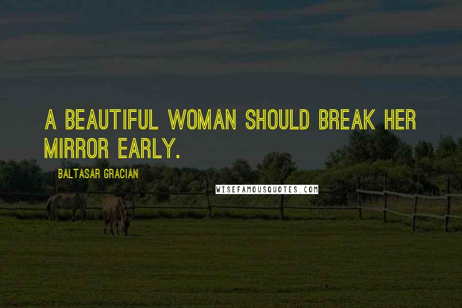 Baltasar Gracian Quotes: A beautiful woman should break her mirror early.