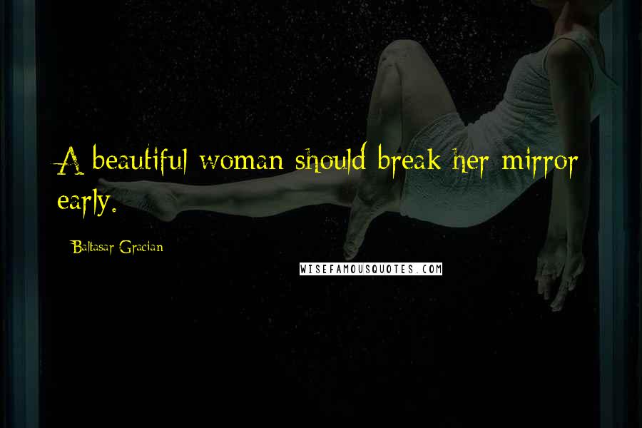 Baltasar Gracian Quotes: A beautiful woman should break her mirror early.