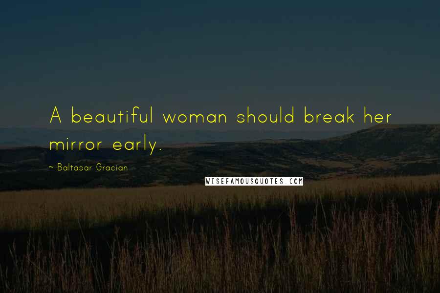 Baltasar Gracian Quotes: A beautiful woman should break her mirror early.