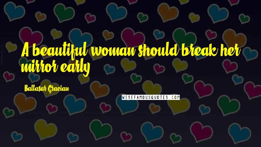 Baltasar Gracian Quotes: A beautiful woman should break her mirror early.
