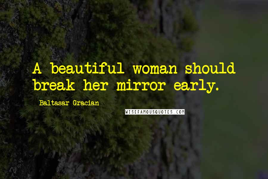 Baltasar Gracian Quotes: A beautiful woman should break her mirror early.