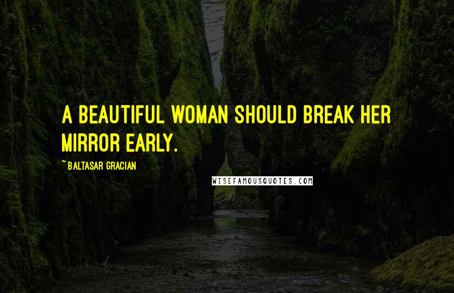 Baltasar Gracian Quotes: A beautiful woman should break her mirror early.