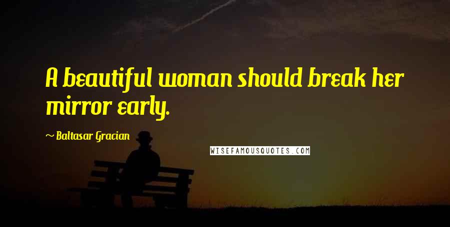 Baltasar Gracian Quotes: A beautiful woman should break her mirror early.