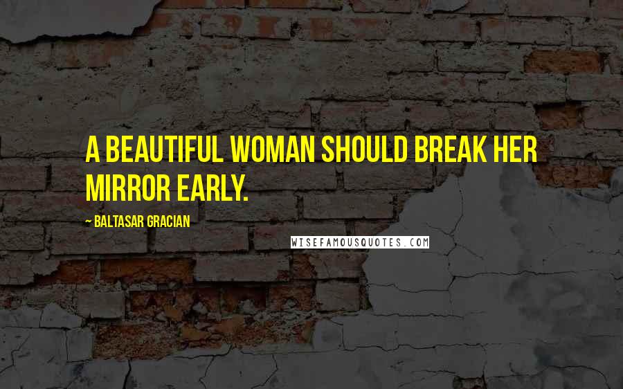 Baltasar Gracian Quotes: A beautiful woman should break her mirror early.