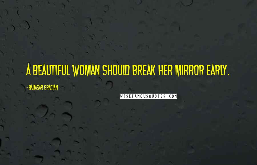 Baltasar Gracian Quotes: A beautiful woman should break her mirror early.