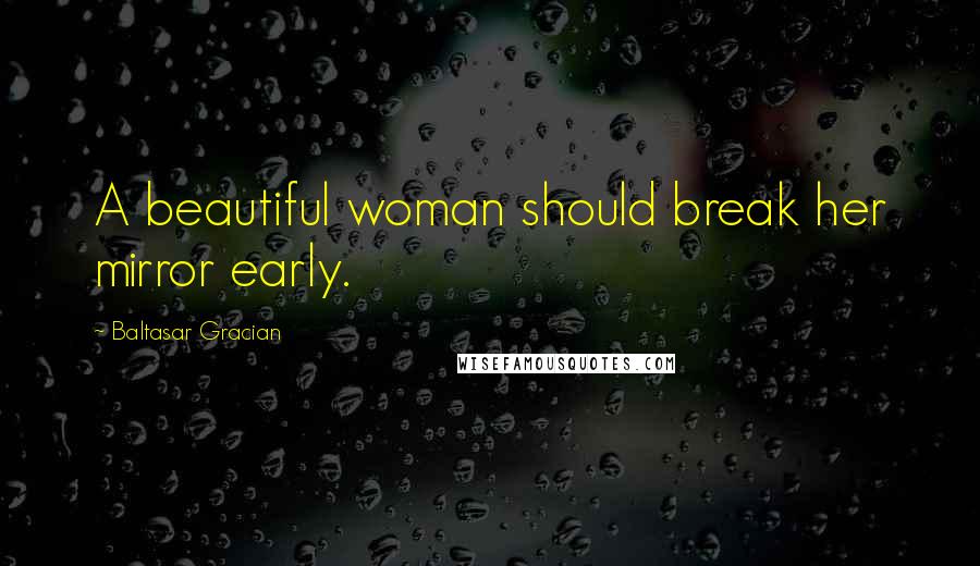 Baltasar Gracian Quotes: A beautiful woman should break her mirror early.