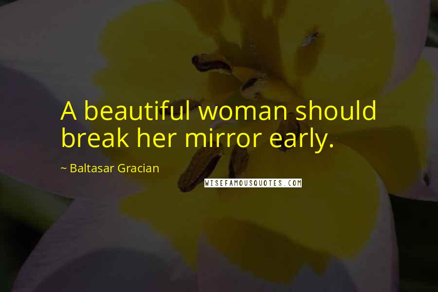 Baltasar Gracian Quotes: A beautiful woman should break her mirror early.